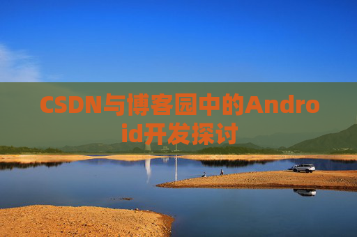 CSDN与博客园中的Android开发探讨